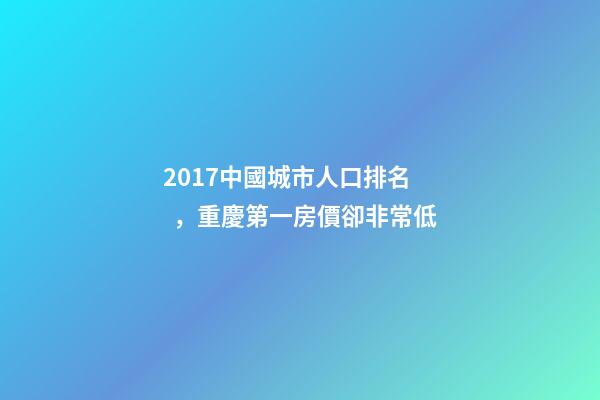 2017中國城市人口排名，重慶第一房價卻非常低